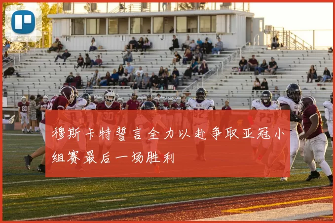 穆斯卡特誓言全力以赴争取亚冠小组赛最后一场胜利
