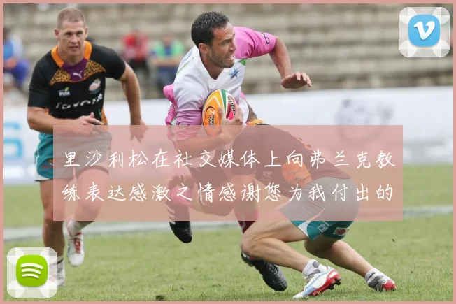 里沙利松在社交媒体上向弗兰克教练表达感激之情感谢您为我付出的一切