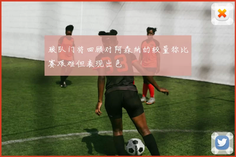 狼队门将回顾对阿森纳的较量称比赛艰难但表现出色