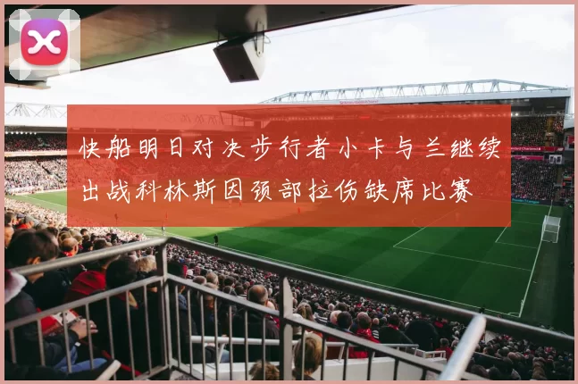 快船明日对决步行者小卡与兰继续出战科林斯因颈部拉伤缺席比赛