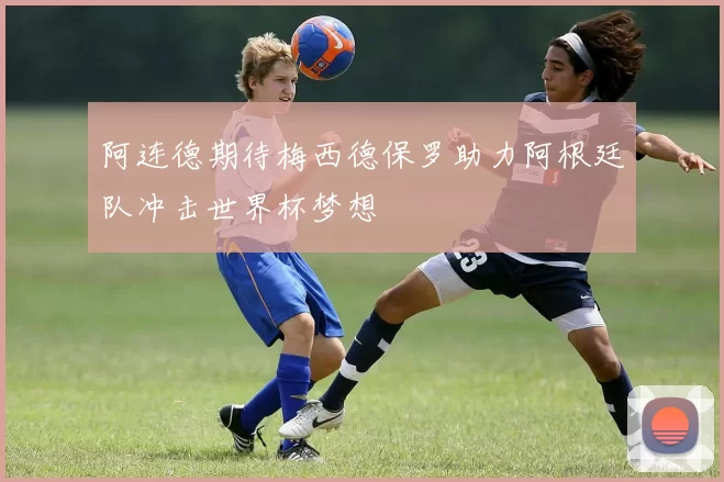 阿连德期待梅西德保罗助力阿根廷队冲击世界杯梦想