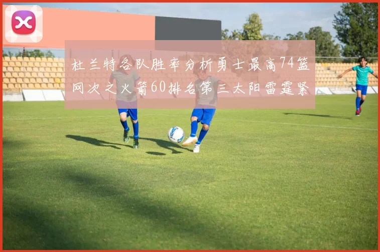 杜兰特各队胜率分析勇士最高74篮网次之火箭60排名第三太阳雷霆紧随其后