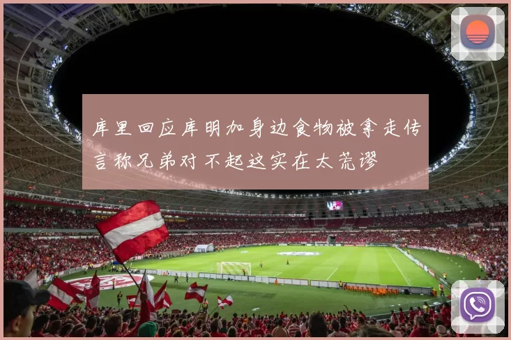 库里回应库明加身边食物被拿走传言称兄弟对不起这实在太荒谬