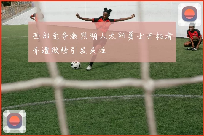 西部竞争激烈湖人太阳勇士开拓者齐遭败绩引发关注
