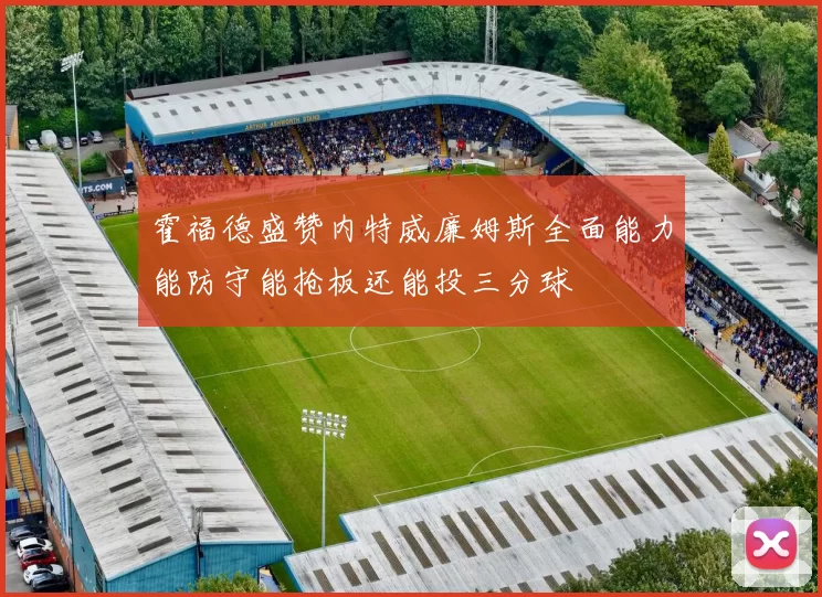 霍福德盛赞内特威廉姆斯全面能力能防守能抢板还能投三分球