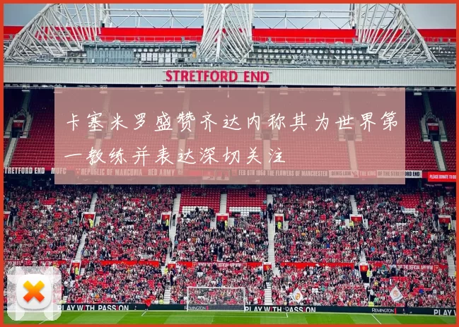 卡塞米罗盛赞齐达内称其为世界第一教练并表达深切关注