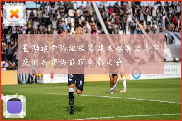 霍勒迪带队组织团建活动赛后与队友们共赏孟菲斯电影之夜