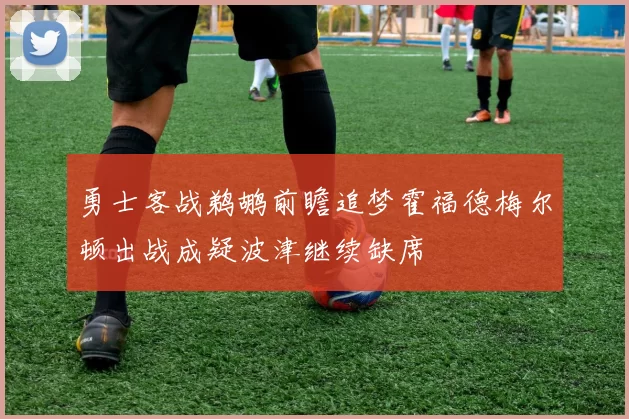 勇士客战鹈鹕前瞻追梦霍福德梅尔顿出战成疑波津继续缺席