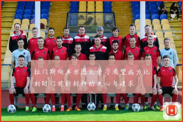 拉门斯向库尔图瓦学习渴望成为比利时门将新标杆的决心与追求