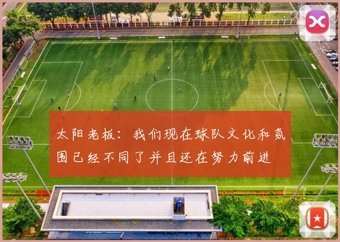 太阳老板：我们现在球队文化和氛围已经不同了并且还在努力前进