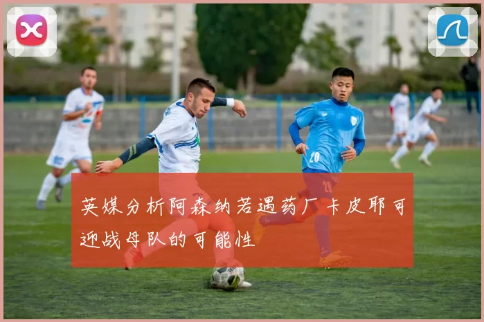 英媒分析阿森纳若遇药厂卡皮耶可迎战母队的可能性