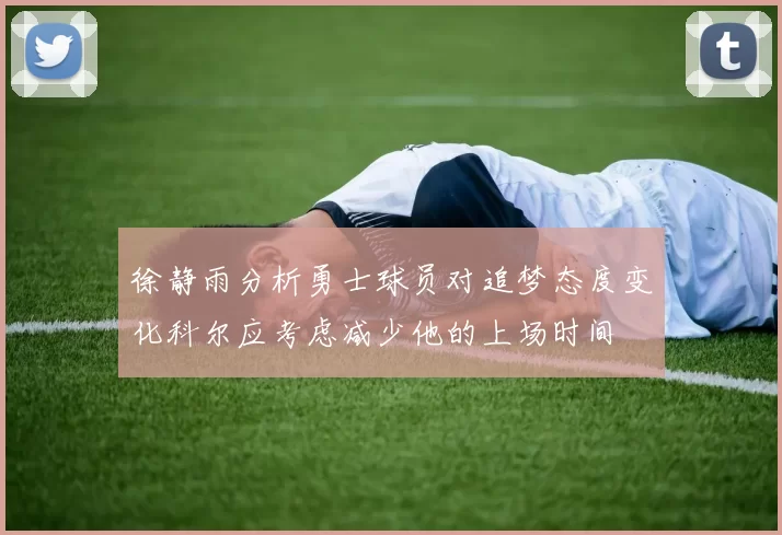 徐静雨分析勇士球员对追梦态度变化科尔应考虑减少他的上场时间