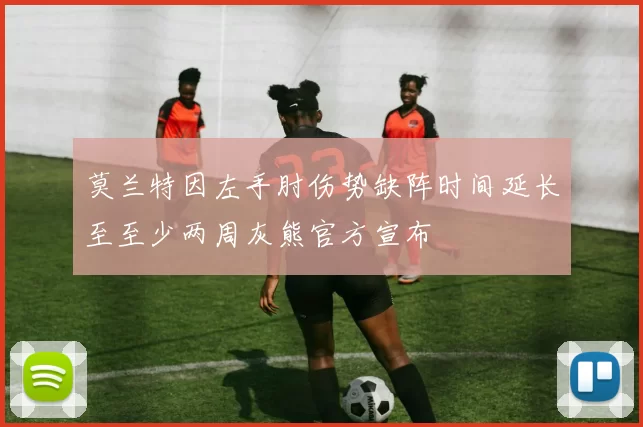 莫兰特因左手肘伤势缺阵时间延长至至少两周灰熊官方宣布