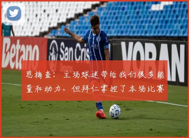恩梅查：主场球迷带给我们很多能量和动力，但拜仁掌控了本场比赛