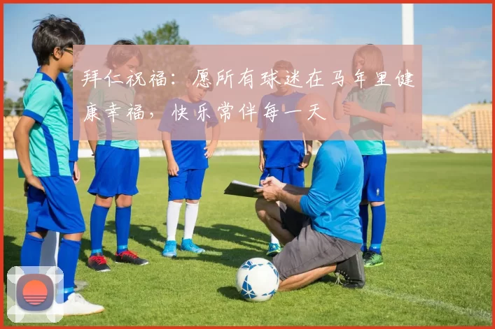 拜仁祝福：愿所有球迷在马年里健康幸福，快乐常伴每一天
