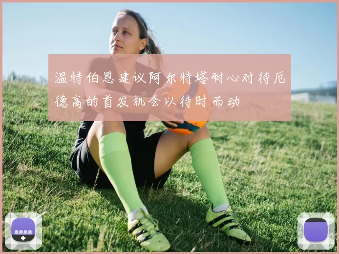 温特伯恩建议阿尔特塔耐心对待厄德高的首发机会以待时而动