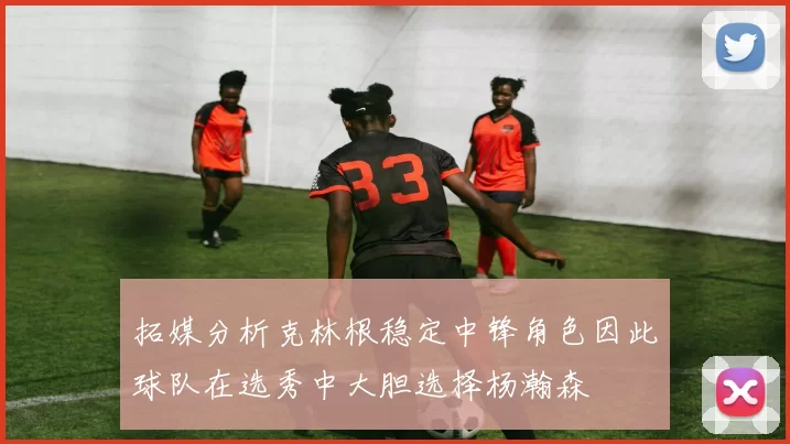 拓媒分析克林根稳定中锋角色因此球队在选秀中大胆选择杨瀚森