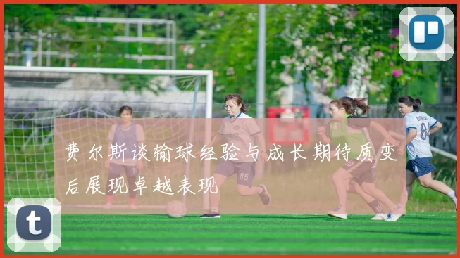 费尔斯谈输球经验与成长期待质变后展现卓越表现