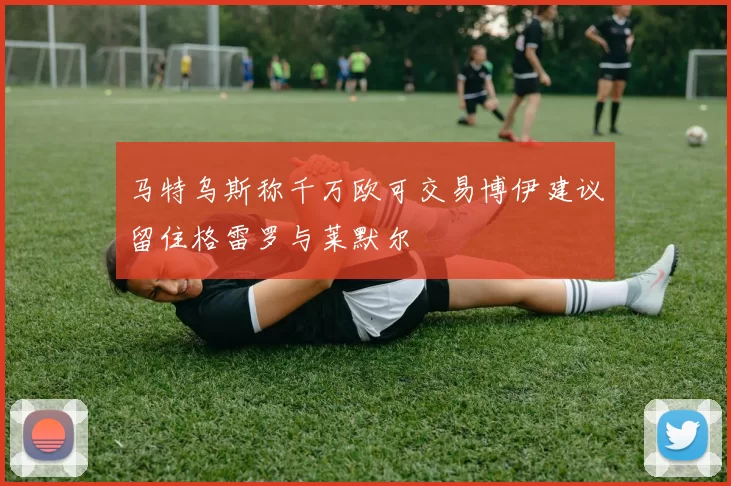 马特乌斯称千万欧可交易博伊建议留住格雷罗与莱默尔