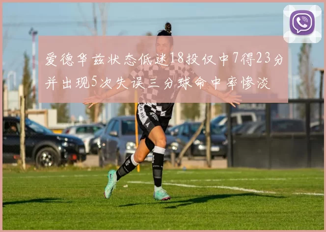 爱德华兹状态低迷18投仅中7得23分并出现5次失误三分球命中率惨淡