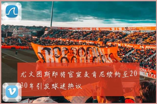 尤文图斯即将官宣麦肯尼续约至2030年引发球迷热议