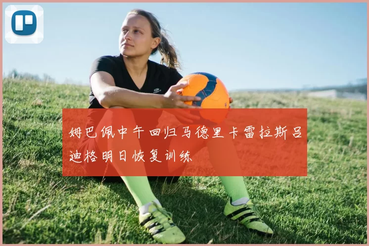 姆巴佩中午回归马德里卡雷拉斯吕迪格明日恢复训练